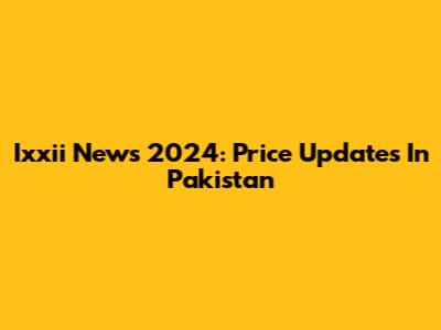 Ixxii News 2024: Price Updates In Pakistan