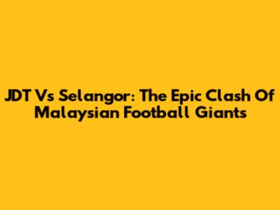 JDT Vs Selangor: The Epic Clash Of Malaysian Football Giants