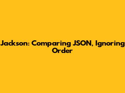 Jackson: Comparing JSON, Ignoring Order