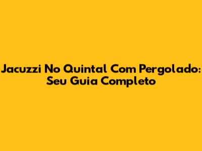 Jacuzzi No Quintal Com Pergolado: Seu Guia Completo