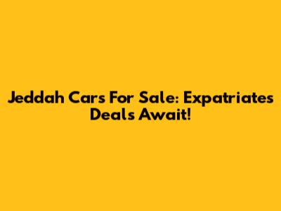 Jeddah Cars For Sale: Expatriates' Deals Await!