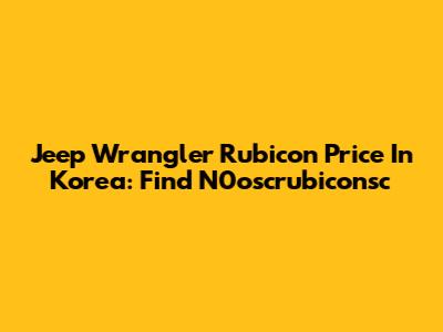 Jeep Wrangler Rubicon Price In Korea: Find N0oscrubiconsc