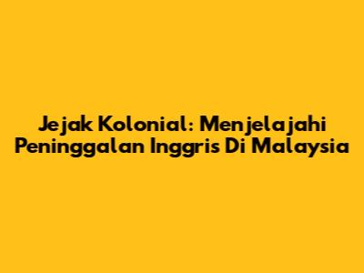 Jejak Kolonial: Menjelajahi Peninggalan Inggris Di Malaysia