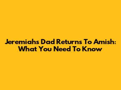 Jeremiah's Dad Returns To Amish: What You Need To Know
