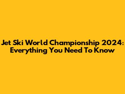 Jet Ski World Championship 2024: Everything You Need To Know