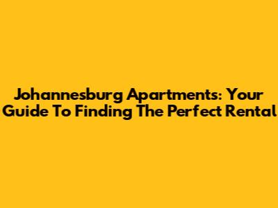 Johannesburg Apartments: Your Guide To Finding The Perfect Rental