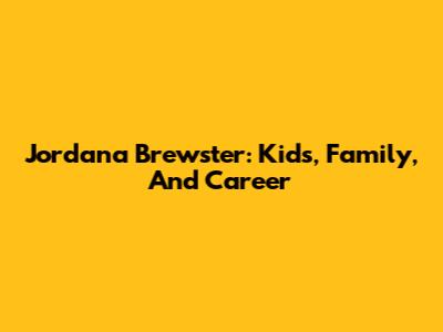 Jordana Brewster: Kids, Family, And Career