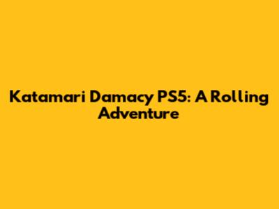Katamari Damacy PS5: A Rolling Adventure