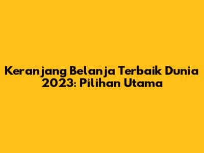 Keranjang Belanja Terbaik Dunia 2023: Pilihan Utama