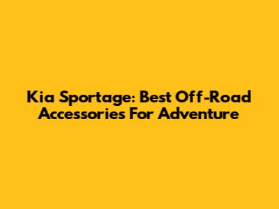 Kia Sportage: Best Off-Road Accessories For Adventure
