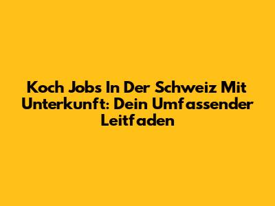 Koch Jobs In Der Schweiz Mit Unterkunft: Dein Umfassender Leitfaden