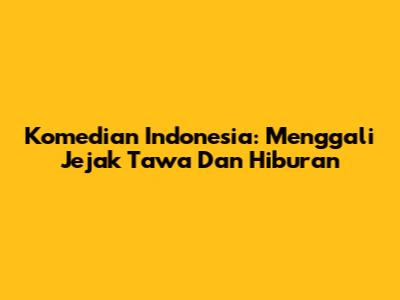 Komedian Indonesia: Menggali Jejak Tawa Dan Hiburan