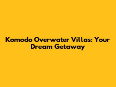Komodo Overwater Villas: Your Dream Getaway