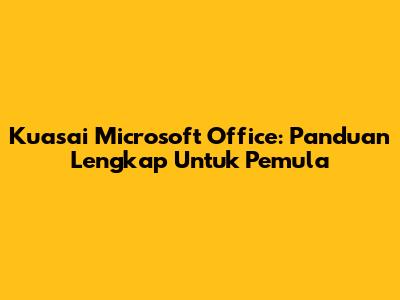 Kuasai Microsoft Office: Panduan Lengkap Untuk Pemula