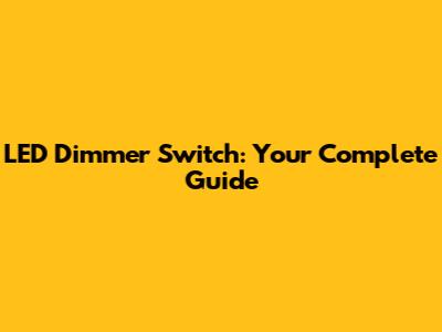 LED Dimmer Switch: Your Complete Guide