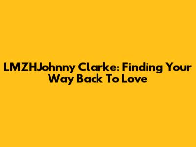 LMZHJohnny Clarke: Finding Your Way Back To Love