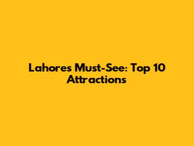 Lahore's Must-See: Top 10 Attractions
