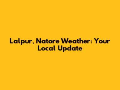 Lalpur, Natore Weather: Your Local Update