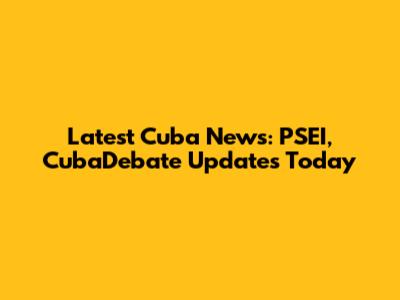 Latest Cuba News: PSEI, CubaDebate Updates Today