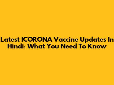 Latest ICORONA Vaccine Updates In Hindi: What You Need To Know
