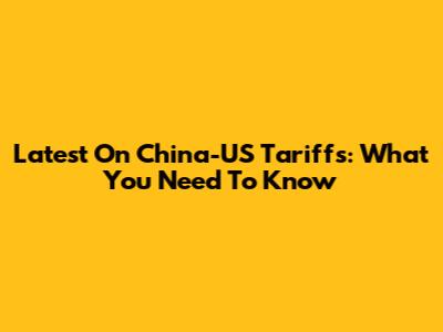 Latest On China-US Tariffs: What You Need To Know