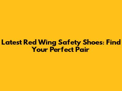 Latest Red Wing Safety Shoes: Find Your Perfect Pair