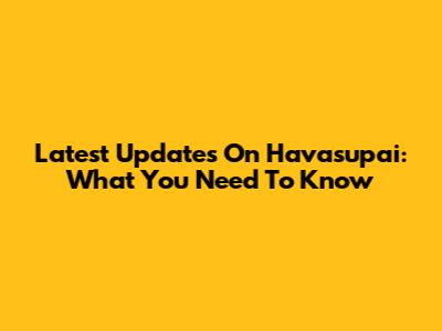 Latest Updates On Havasupai: What You Need To Know