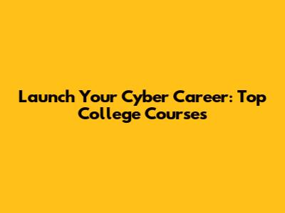 Launch Your Cyber Career: Top College Courses