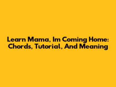 Learn 'Mama, I'm Coming Home': Chords, Tutorial, And Meaning