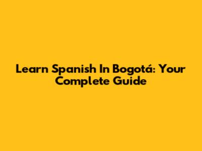 Learn Spanish In Bogotá: Your Complete Guide