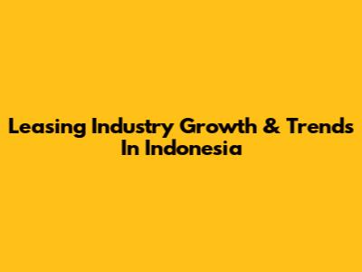 Leasing Industry Growth & Trends In Indonesia
