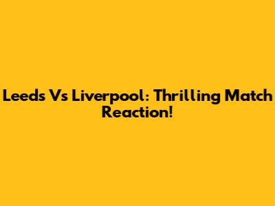 Leeds Vs Liverpool: Thrilling Match Reaction!