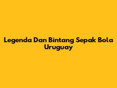 Legenda Dan Bintang Sepak Bola Uruguay