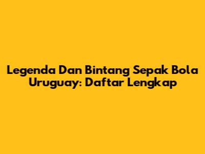 Legenda Dan Bintang Sepak Bola Uruguay: Daftar Lengkap