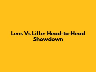 Lens Vs Lille: Head-to-Head Showdown