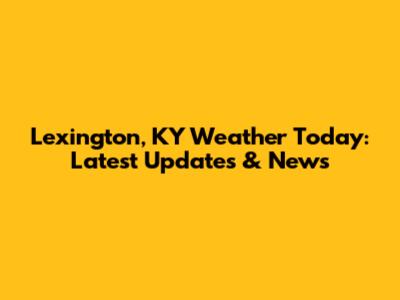 Lexington, KY Weather Today: Latest Updates & News