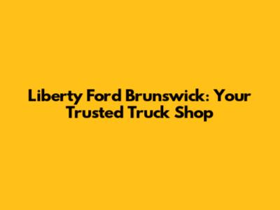 Liberty Ford Brunswick: Your Trusted Truck Shop