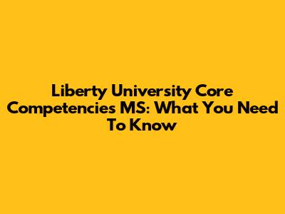 Liberty University Core Competencies MS: What You Need To Know