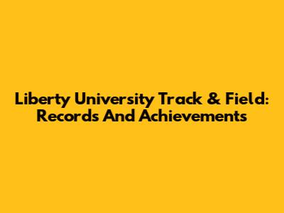 Liberty University Track & Field: Records And Achievements