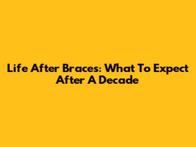 Life After Braces: What To Expect After A Decade