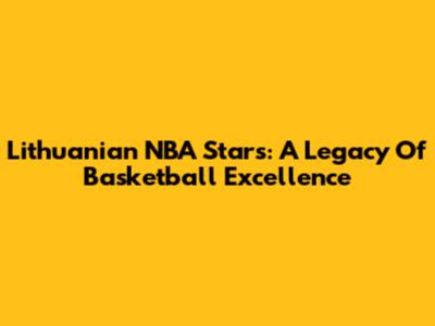Lithuanian NBA Stars: A Legacy Of Basketball Excellence