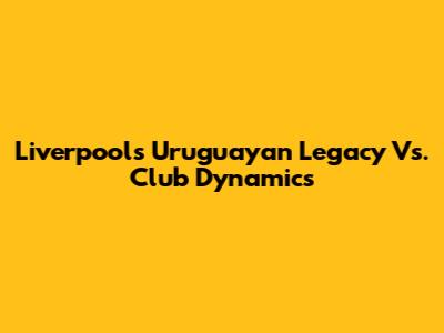 Liverpool's Uruguayan Legacy Vs. Club Dynamics