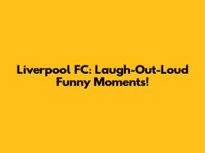 Liverpool FC: Laugh-Out-Loud Funny Moments!