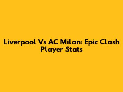 Liverpool Vs AC Milan: Epic Clash Player Stats