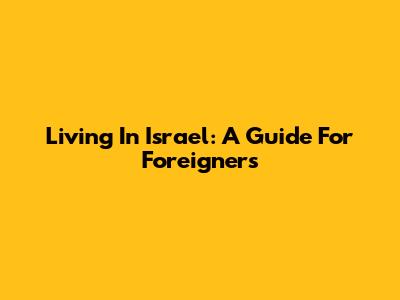 Living In Israel: A Guide For Foreigners