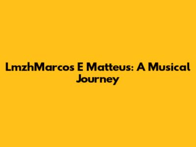 LmzhMarcos E Matteus: A Musical Journey