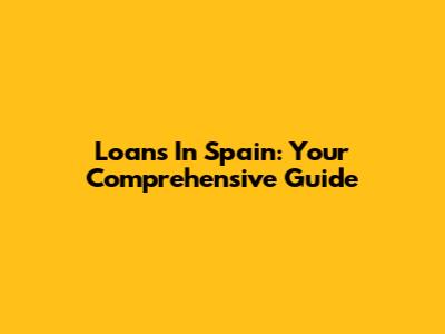 Loans In Spain: Your Comprehensive Guide