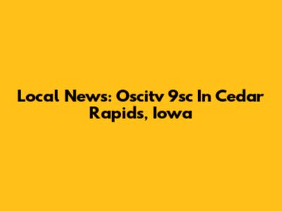 Local News: Oscitv 9sc In Cedar Rapids, Iowa
