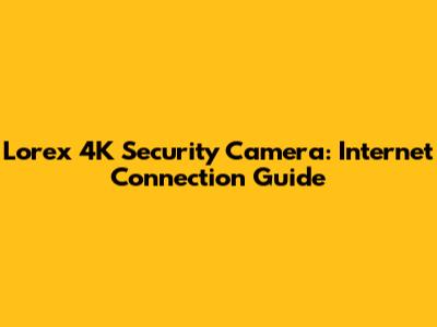 Lorex 4K Security Camera: Internet Connection Guide