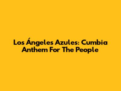 Los Ángeles Azules: Cumbia Anthem For The People